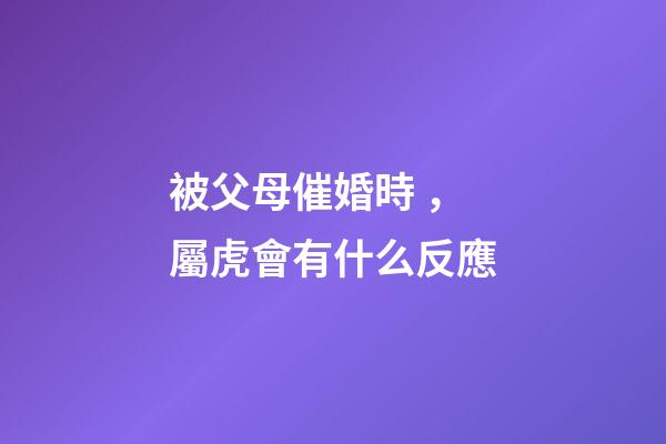 被父母催婚時，屬虎會有什么反應